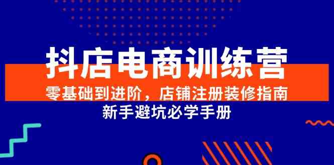 抖店电商训练营，零基础到进阶，店铺注册装修指南，新手避坑必学手册-驿想项目网