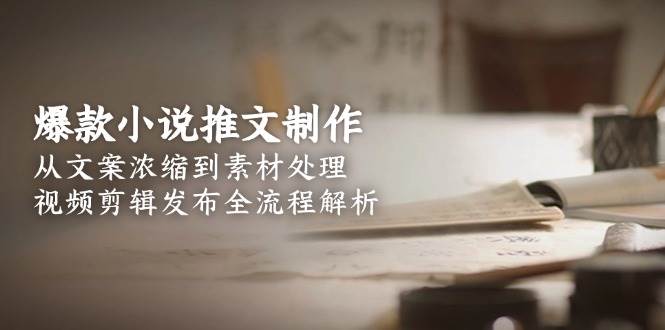 （15098期）爆款小说推文制作，从文案浓缩到素材处理，视频剪辑发布全流程解析-驿想项目网