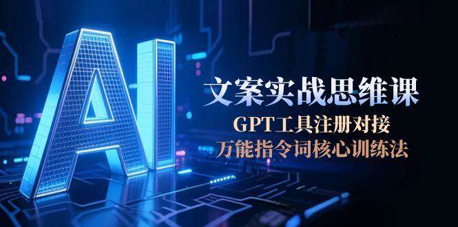（15152期）AI文案实战思维课，GPT工具注册对接，万能指令词核心训练法-驿想项目网