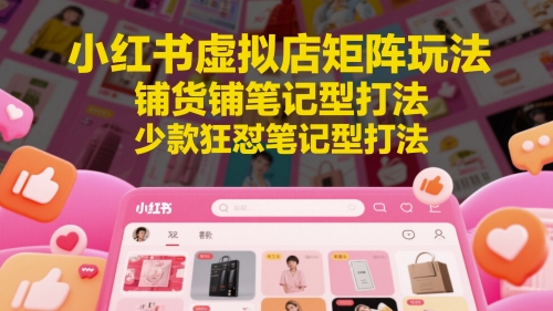 小红书虚拟店矩阵玩法，铺货铺笔记型打法，少款狂怼笔记型打法（更新）-驿想项目网