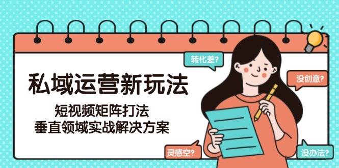 私域运营新玩法，短视频矩阵打法，垂直领域实战解决方案（更新6月）-驿想项目网