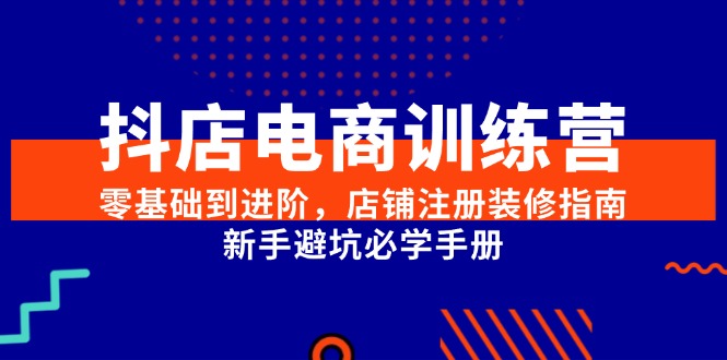 （15079期）抖店电商训练营，零基础到进阶，店铺注册装修指南，新手避坑必学手册-驿想项目网