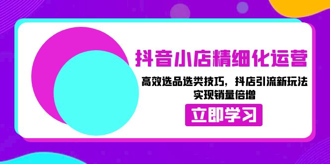 （13646期）抖音小店精细化运营：高效选品选类技巧，抖店引流新玩法，实现销量倍增-驿想项目网