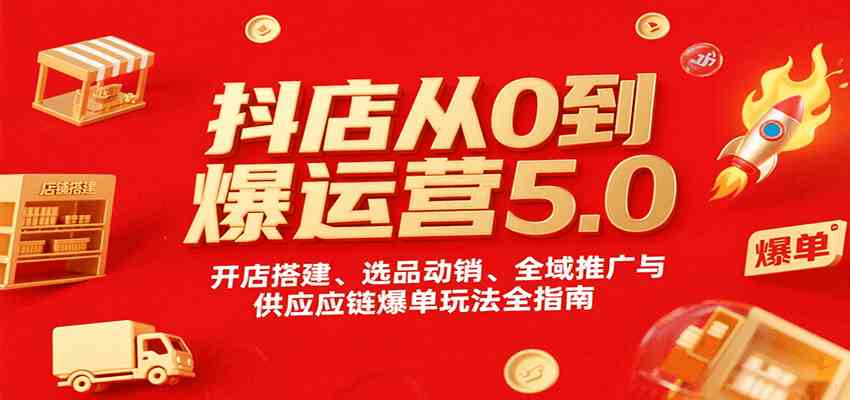 抖店从0到爆运营5.0，开店搭建、选品动销、全域推广与供应链爆单玩法全指南-驿想项目网