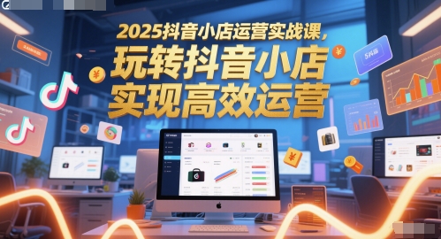 2025抖音小店运营实战课，玩转抖音小店，实现高效运营-驿想项目网