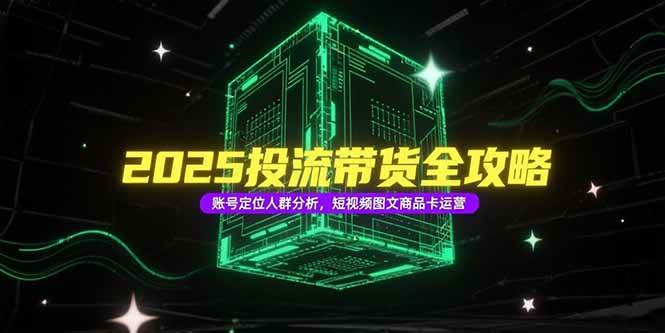 （15233期）2025投流带货全攻略，账号定位人群分析，短视频图文商品卡运营-驿想项目网