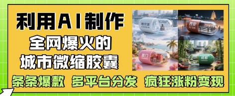 利用AI制作全网爆火的城市微缩胶囊，条条爆款， 多平台分发，疯狂涨粉变现-驿想项目网