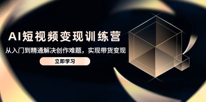 （14685期）AI短视频变现训练营，从入门到精通解决创作难题，实现带货变现-驿想项目网