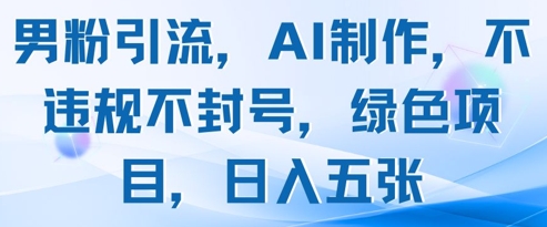 男粉引流，AI制作，不违规不封号，绿色项目，日入五张-驿想项目网