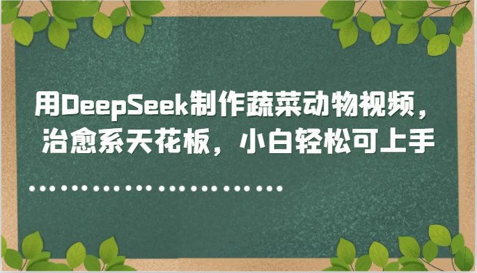 用DeepSeek制作蔬菜动物视频，治愈系天花板，小白轻松可上手-驿想项目网