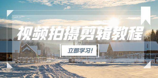 （15154期）视频拍摄剪辑教程，从基础操作到进阶，爆款视频全流程生产术-驿想项目网