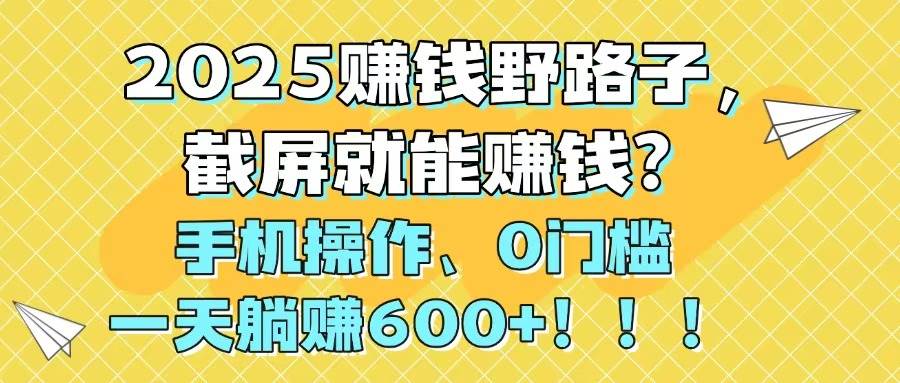 （14771期）2025赚钱野路子，截屏就能赚钱？手机操作0门槛，一天躺赚600+！！！-驿想项目网