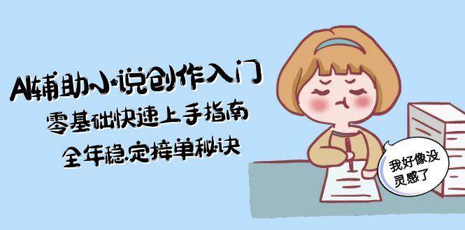 AI辅助小说创作入门，零基础快速上手指南，全年稳定接单秘诀-驿想项目网