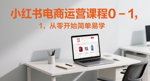 小红书电商运营课程0-1，从零开始简单易学-驿想项目网