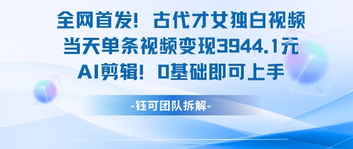 全网首发！古代才女独白视频，当天单条视频变现1k，AI剪辑0基础即可上手-驿想项目网