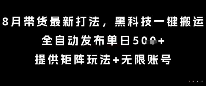 8月带货最新打法，黑科技一键搬运，全自动发布单日5张+，提供矩阵玩法+无限账号【揭秘】-驿想项目网