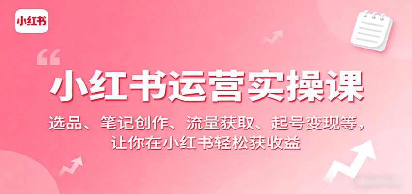 小红书运营实操课：选品、笔记创作、流量获取、起号变现等，让你在小红书轻松获收益-驿想项目网