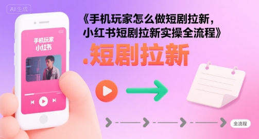 手机玩家怎么做短剧拉新，小红书短剧拉新实操全流程-驿想项目网