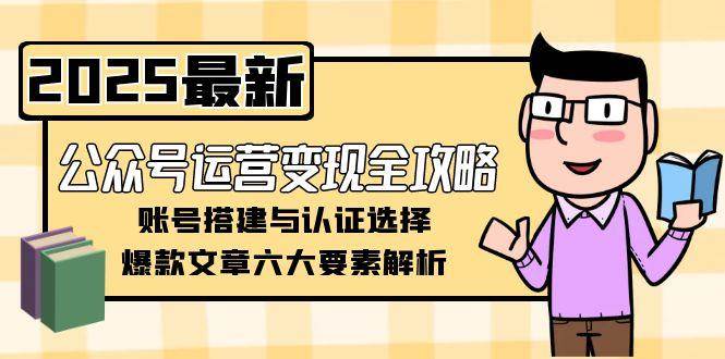 （15142期）公众号运营变现全攻略，账号搭建与认证选择，爆款文章六大要素解析-驿想项目网