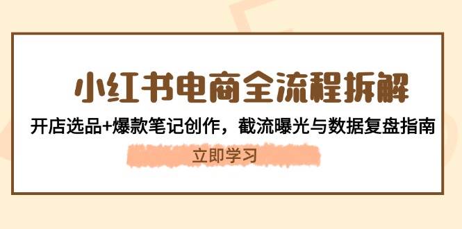 小红书电商全流程拆解：开店选品+爆款笔记创作，截流曝光与数据复盘指南-驿想项目网