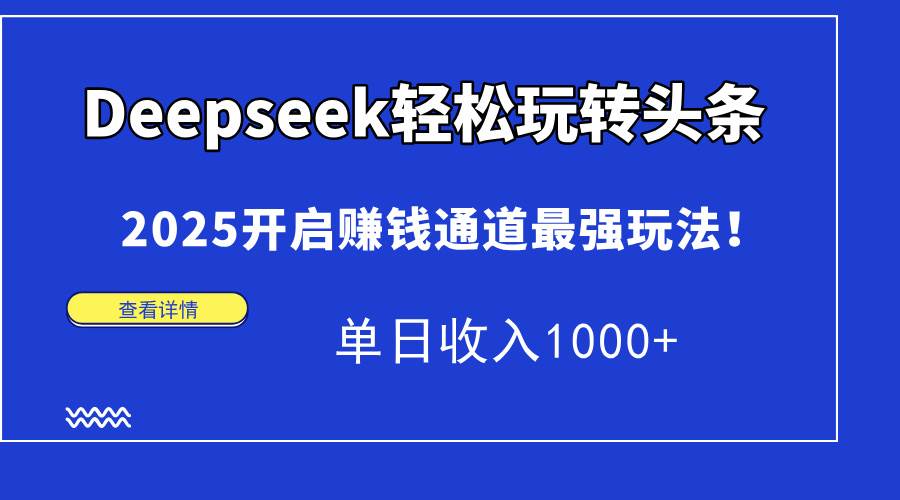（15084期）Deepseek轻松玩转头条，2025开启赚钱通道最强玩法！单日收入1000+-驿想项目网