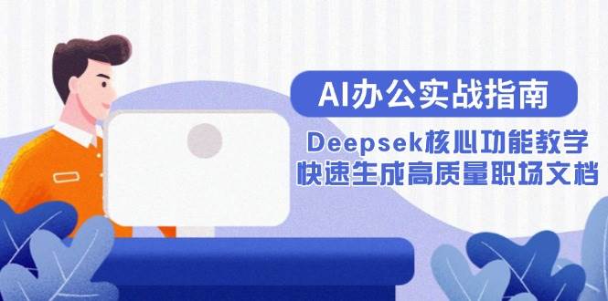 （15018期）AI办公实战指南：Deepsek核心功能教学，快速生成高质量职场文档-驿想项目网