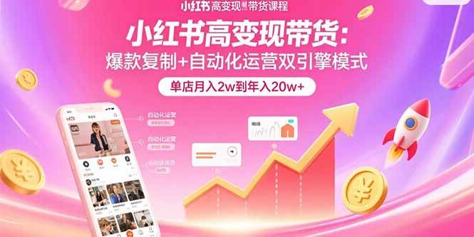 （15720期）小红书高变现带货：爆款复制+自动化运营双引擎模式 单店月入2w到年入20w+-驿想项目网