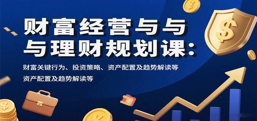 财富经营与理财规划课：财富关键行为、投资策略、资产配置及趋势解读等-驿想项目网