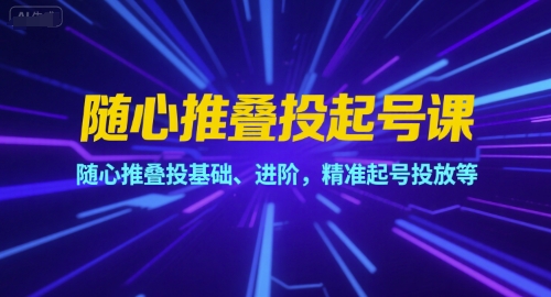 随心推叠投起号课，随心推叠投基础、进阶，精准起号投放等-驿想项目网