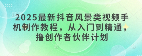 2025最新抖音风景类视频手机制作教程，从入门到精通，撸创作者伙伴计划-驿想项目网