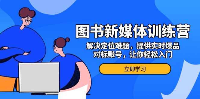 （13550期）图书新媒体训练营，解决定位难题，提供实时爆品、对标账号，让你轻松入门-驿想项目网