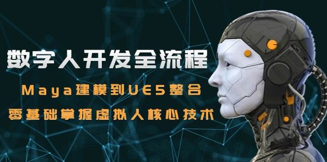 （15029期）数字人开发全流程：Maya建模到UE5整合，零基础掌握虚拟人核心技术-驿想项目网