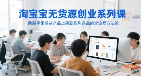 淘宝无货源创业系列课，助新手掌握从产品上架到盈利选品的全流程方法论-驿想项目网