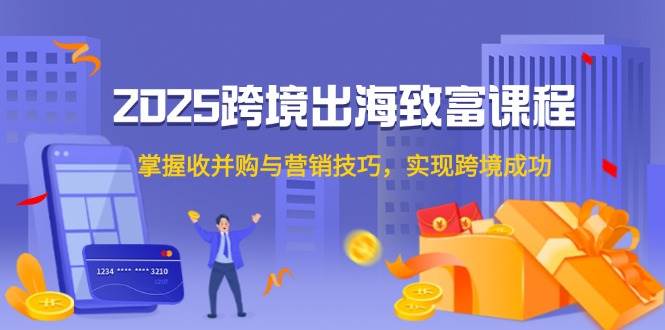 （14898期）2025跨境出海致富课程，掌握收并购与营销技巧，实现跨境成功-驿想项目网