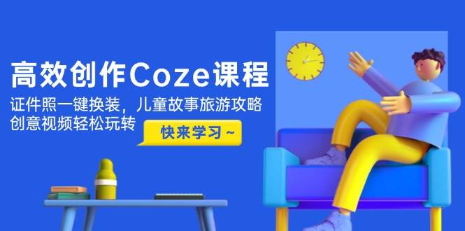 （14707期）高效创作Coze课程，证件照一键换装，儿童故事旅游攻略，创意视频轻松玩转-驿想项目网