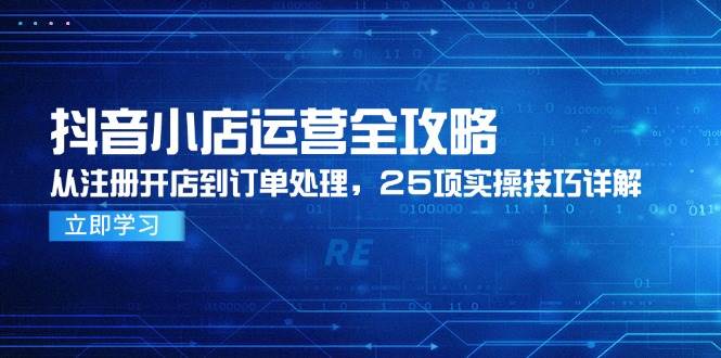（14939期）抖音小店运营全攻略，从注册开店到订单处理，25项实操技巧详解-驿想项目网