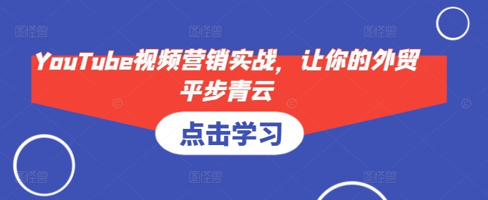 YouTube视频营销实战，让你的外贸平步青云-驿想项目网