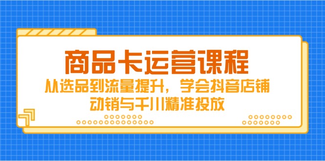 （14612期）商品卡运营课程，从选品到流量提升，学会抖音店铺动销与千川精准投放-驿想项目网