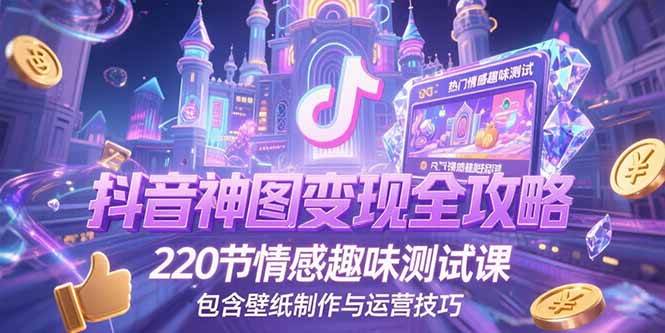 （15264期）抖音神图变现全攻略，220节情感趣味测试课，包含壁纸制作与运营技巧-驿想项目网