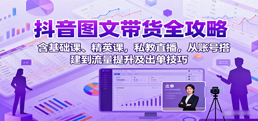 抖音图文带货全攻略：含基础课、精英课，私教直播，从账号搭建到流量提升及出单技巧-驿想项目网
