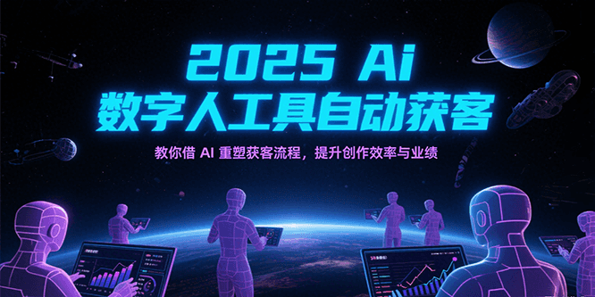 2025Ai数字人工具自动获客，教你借AI重塑获客流程，提升创作效率与业绩-驿想项目网
