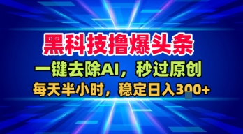 黑科技撸爆头条，一键去除AI，秒过原创，每天半小时，稳定日入3张+【揭秘】-驿想项目网