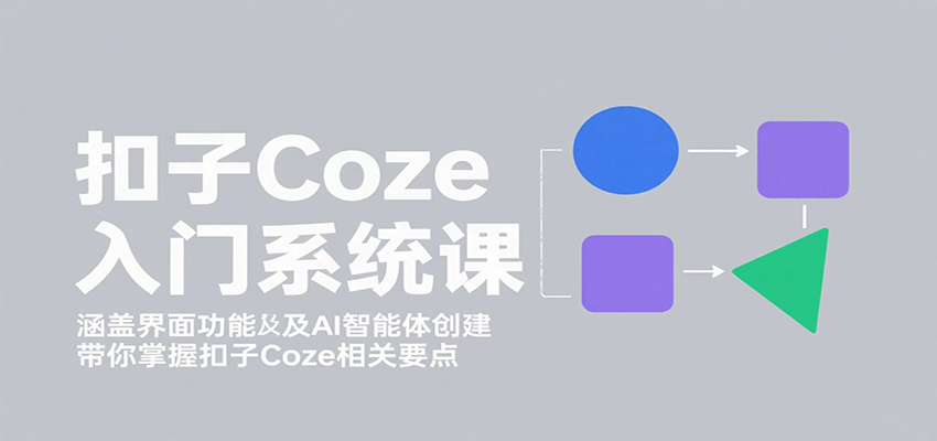 扣子Coze入门系统课：涵盖界面功能及AI智能体创建，带你掌握扣子Coze相关要点-驿想项目网