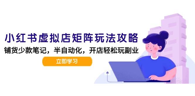 （15120期）小红书虚拟店矩阵玩法-更新，AI批量制作笔记，半自动化运营日发20笔记攻略-驿想项目网