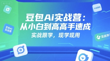 豆包Ai实战营：从小白到高手速成，实战跟学，现学现用-驿想项目网