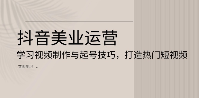 （13415期）抖音美业运营：学习视频制作与起号技巧，打造热门短视频-驿想项目网