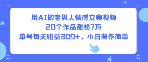 用AI做老男人情感文案视频，20个作品涨粉7W，单号每天收益3张+，小白操作简单-驿想项目网