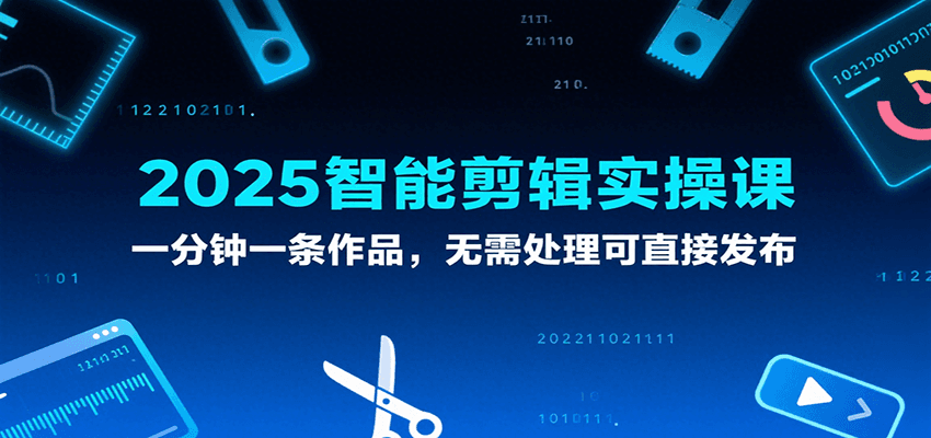 2025智能剪辑实操课，一分钟一条作品，无需处理可直接发布-驿想项目网