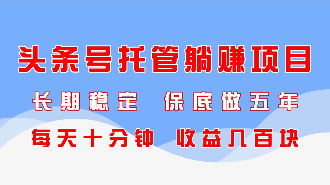 （14635期）头条号托管躺赚项目，长期稳定，可做五年，每天十分钟，收益几百块-驿想项目网