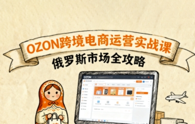 俄罗斯跨境OZON快速上手，OZ0N跨境电商运营实战课，俄罗斯市场全攻略-驿想项目网